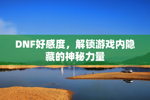 DNF好感度，解锁游戏内隐藏的神秘力量