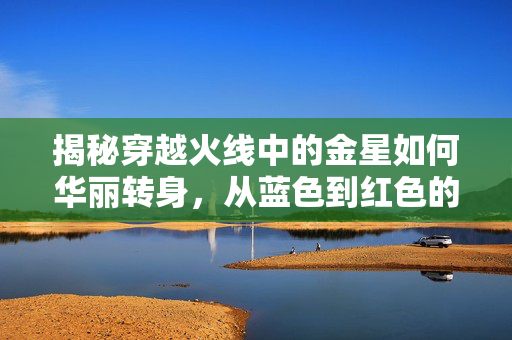 揭秘穿越火线中的金星如何华丽转身，从蓝色到红色的秘密