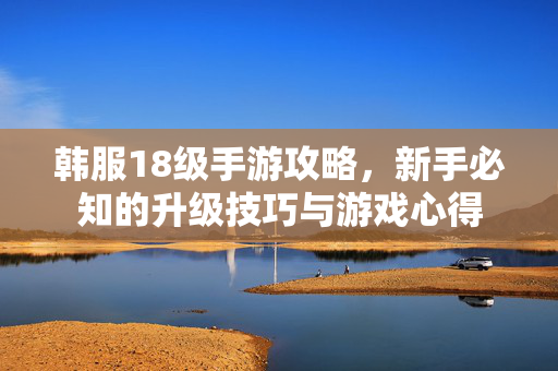 韩服18级手游攻略,新手必知的升级技巧与游戏心得 韩服18级手游攻略,新手必知的升级技巧与游戏心得