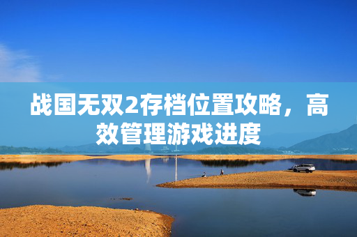 战国无双2存档位置攻略,高效管理游戏进度 战国无双2存档位置攻略,高效管理游戏进度