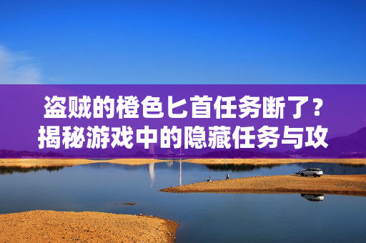 盗贼的橙色匕首任务断了?揭秘游戏中的隐藏任务与攻略技巧 盗贼的橙色匕首任务断了?揭秘游戏中的隐藏任务与攻略技巧
