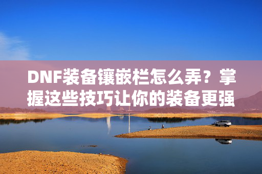 DNF装备镶嵌栏怎么弄？掌握这些技巧让你的装备更强大！