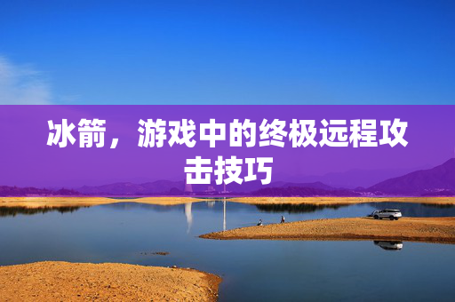 冰箭,游戏中的终极远程攻击技巧 冰箭,游戏中的终极远程攻击技巧