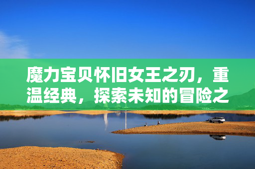 魔力宝贝怀旧女王之刃，重温经典，探索未知的冒险之旅