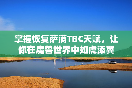 掌握恢复萨满TBC天赋,让你在魔兽世界中如虎添翼 掌握恢复萨满TBC天赋,让你在魔兽世界中如虎添翼