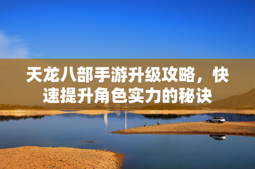 天龙八部手游升级攻略,快速提升角色实力的秘诀 天龙八部手游升级攻略,快速提升角色实力的秘诀