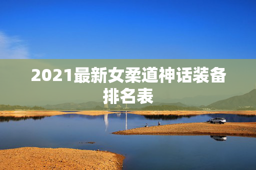 2021最新女柔道神话装备排名表