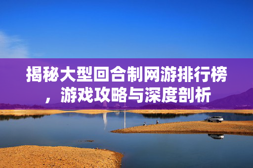 揭秘大型回合制网游排行榜，游戏攻略与深度剖析