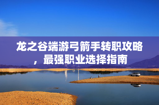 龙之谷端游弓箭手转职攻略，最强职业选择指南