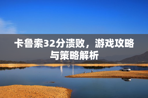 卡鲁索32分溃败，游戏攻略与策略解析