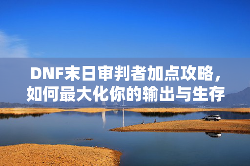 DNF末日审判者加点攻略，如何最大化你的输出与生存能力