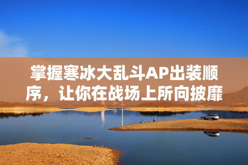 掌握寒冰大乱斗AP出装顺序,让你在战场上所向披靡! 掌握寒冰大乱斗AP出装顺序,让你在战场上所向披靡!