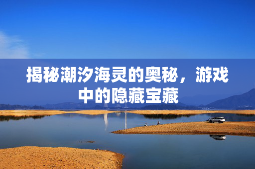 揭秘潮汐海灵的奥秘,游戏中的隐藏宝藏 揭秘潮汐海灵的奥秘,游戏中的隐藏宝藏