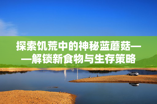 探索饥荒中的神秘蓝蘑菇——解锁新食物与生存策略 探索饥荒中的神秘蓝蘑菇——解锁新食物与生存策略
