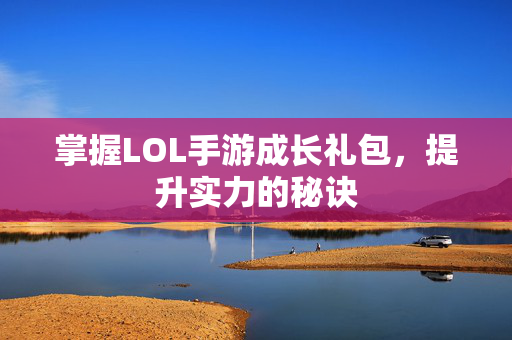 掌握LOL手游成长礼包,提升实力的秘诀 掌握LOL手游成长礼包,提升实力的秘诀