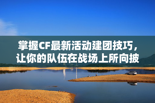 掌握CF最新活动建团技巧，让你的队伍在战场上所向披靡！