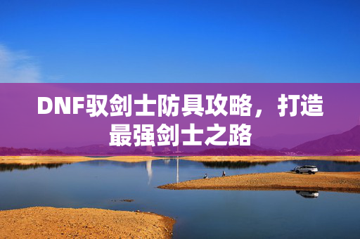 DNF驭剑士防具攻略,打造最强剑士之路 DNF驭剑士防具攻略,打造最强剑士之路
