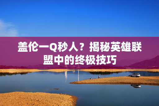 盖伦一Q秒人?揭秘英雄联盟中的终极技巧 盖伦一Q秒人?揭秘英雄联盟中的终极技巧
