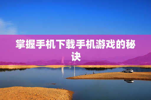 掌握手机下载手机游戏的秘诀 掌握手机下载手机游戏的秘诀