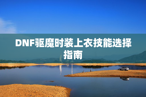 DNF驱魔时装上衣技能选择指南 DNF驱魔时装上衣技能选择指南