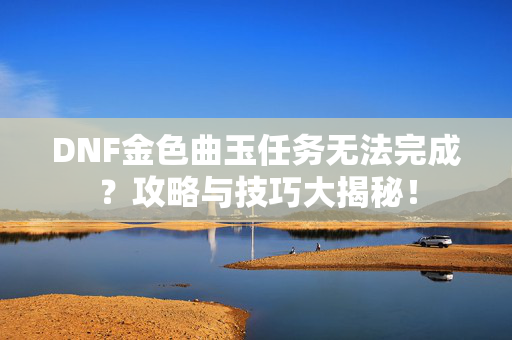 DNF金色曲玉任务无法完成?攻略与技巧大揭秘! DNF金色曲玉任务无法完成?攻略与技巧大揭秘!