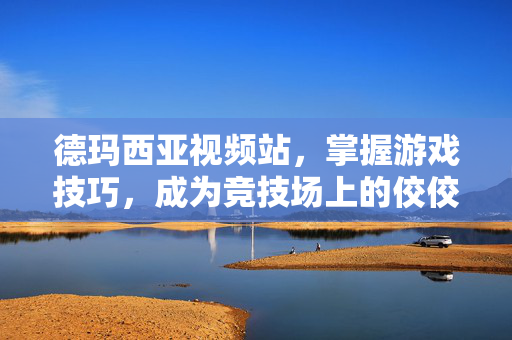 德玛西亚视频站,掌握游戏技巧,成为竞技场上的佼佼者 德玛西亚视频站,掌握游戏技巧,成为竞技场上的佼佼者