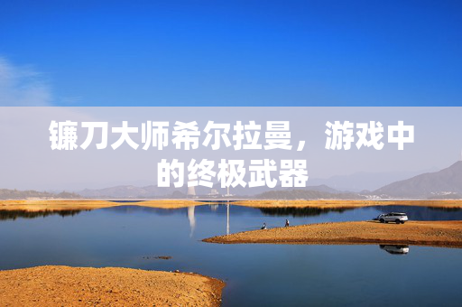 镰刀大师希尔拉曼,游戏中的终极武器 镰刀大师希尔拉曼,游戏中的终极武器