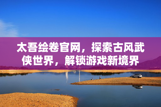 太吾绘卷官网,探索古风武侠世界,解锁游戏新境界 太吾绘卷官网,探索古风武侠世界,解锁游戏新境界