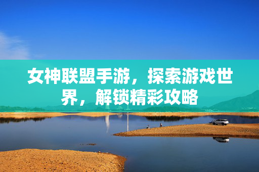 女神联盟手游,探索游戏世界,解锁精彩攻略 女神联盟手游,探索游戏世界,解锁精彩攻略
