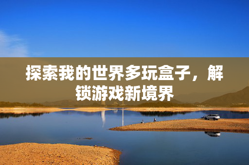 探索我的世界多玩盒子,解锁游戏新境界 探索我的世界多玩盒子,解锁游戏新境界