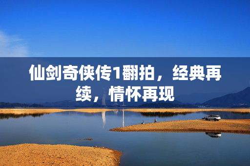 仙剑奇侠传1翻拍,经典再续,情怀再现 仙剑奇侠传1翻拍,经典再续,情怀再现