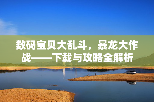 数码宝贝大乱斗,暴龙大作战——下载与攻略全解析 数码宝贝大乱斗,暴龙大作战——下载与攻略全解析