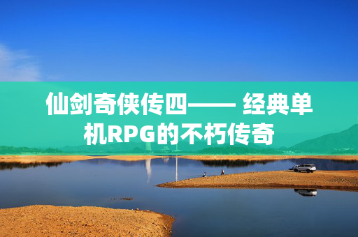 仙剑奇侠传四—— 经典单机RPG的不朽传奇 仙剑奇侠传四—— 经典单机RPG的不朽传奇