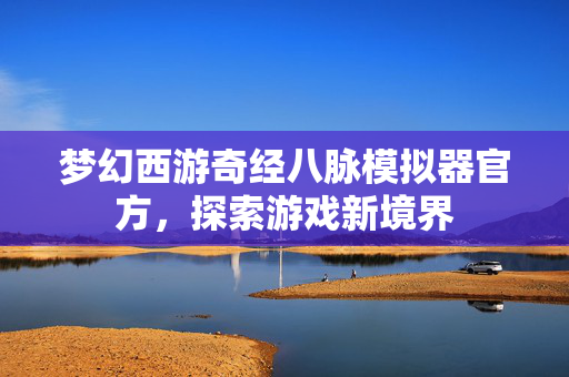 梦幻西游奇经八脉模拟器官方,探索游戏新境界 梦幻西游奇经八脉模拟器官方,探索游戏新境界