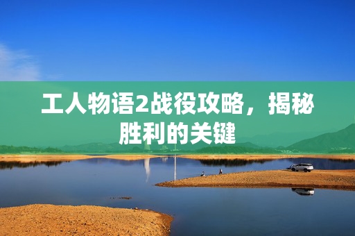 工人物语2战役攻略,揭秘胜利的关键 工人物语2战役攻略,揭秘胜利的关键
