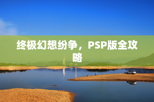 终极幻想纷争,PSP版全攻略 终极幻想纷争,PSP版全攻略