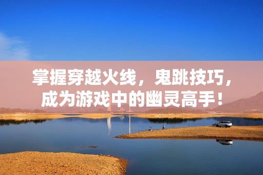 掌握穿越火线,鬼跳技巧,成为游戏中的幽灵高手! 掌握穿越火线,鬼跳技巧,成为游戏中的幽灵高手!