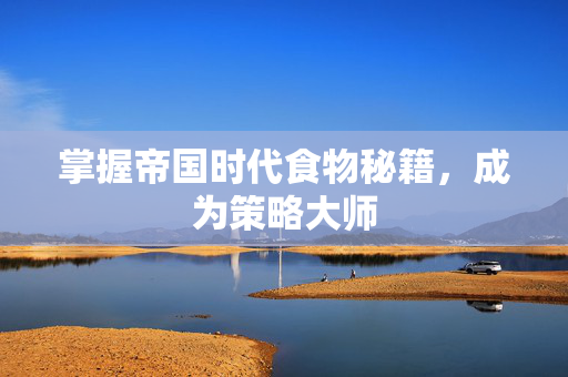 掌握帝国时代食物秘籍,成为策略大师 掌握帝国时代食物秘籍,成为策略大师