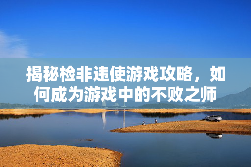 揭秘检非违使游戏攻略,如何成为游戏中的不败之师 揭秘检非违使游戏攻略,如何成为游戏中的不败之师