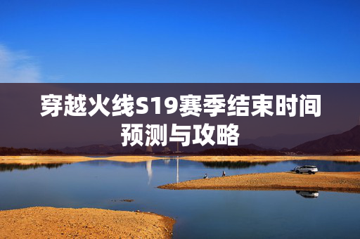 穿越火线S19赛季结束时间预测与攻略