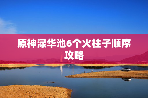 原神渌华池6个火柱子顺序攻略