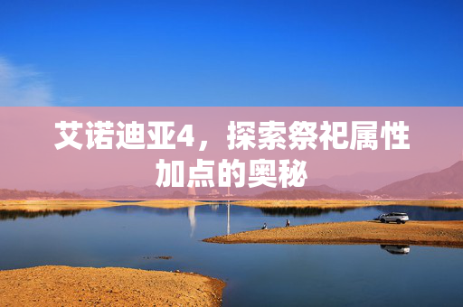 艾诺迪亚4，探索祭祀属性加点的奥秘