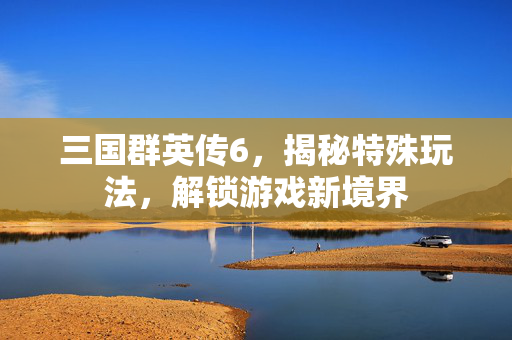 三国群英传6，揭秘特殊玩法，解锁游戏新境界
