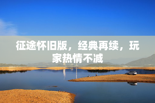 征途怀旧版，经典再续，玩家热情不减
