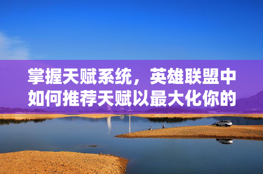 掌握天赋系统，英雄联盟中如何推荐天赋以最大化你的英雄潜力