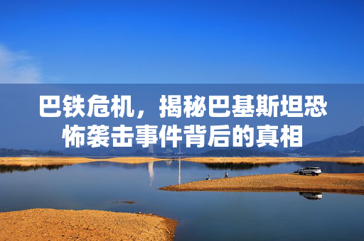 巴铁危机，揭秘巴基斯坦恐怖袭击事件背后的真相