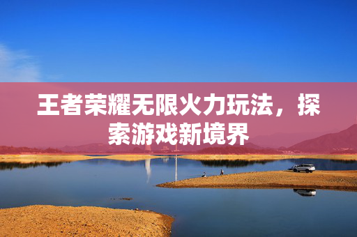王者荣耀无限火力玩法，探索游戏新境界