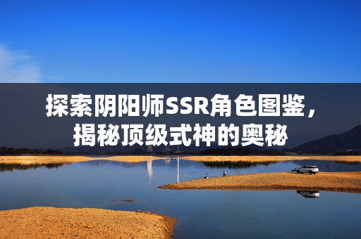探索阴阳师SSR角色图鉴，揭秘顶级式神的奥秘