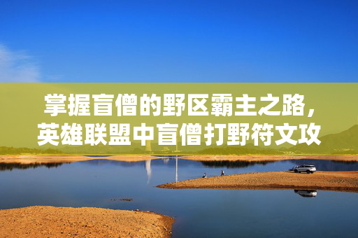 掌握盲僧的野区霸主之路，英雄联盟中盲僧打野符文攻略