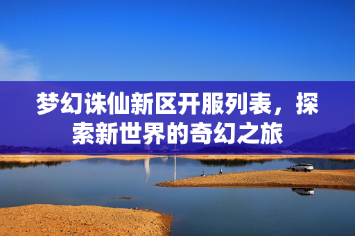 梦幻诛仙新区开服列表，探索新世界的奇幻之旅